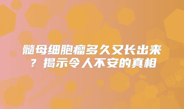 髓母细胞瘤多久又长出来？揭示令人不安的真相