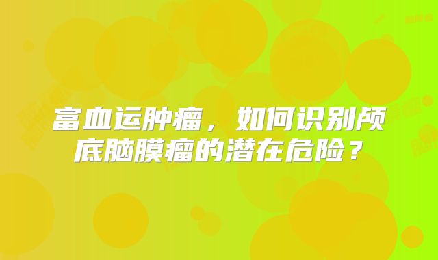 富血运肿瘤，如何识别颅底脑膜瘤的潜在危险？