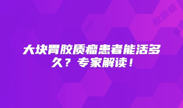 大块胃胶质瘤患者能活多久？专家解读！