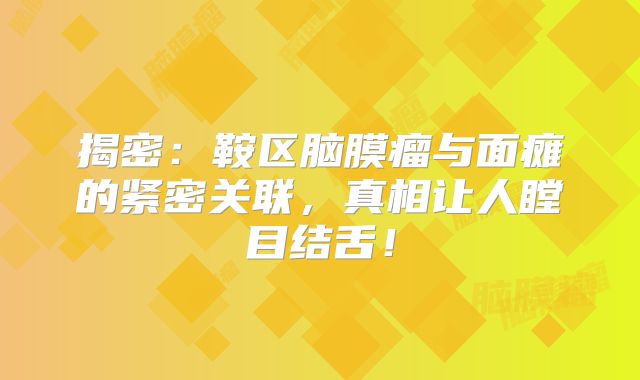 揭密：鞍区脑膜瘤与面瘫的紧密关联，真相让人瞠目结舌！
