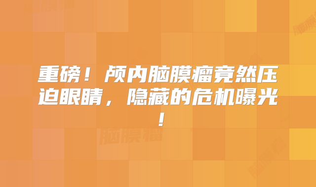 重磅！颅内脑膜瘤竟然压迫眼睛，隐藏的危机曝光！
