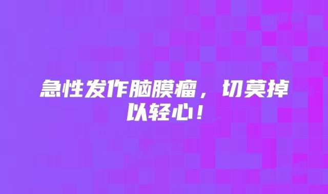 急性发作脑膜瘤，切莫掉以轻心！