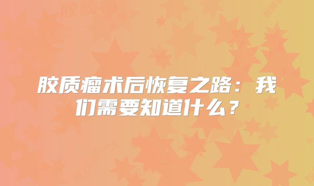 胶质瘤术后恢复之路：我们需要知道什么？