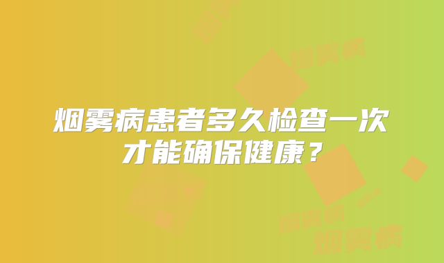 烟雾病患者多久检查一次才能确保健康？