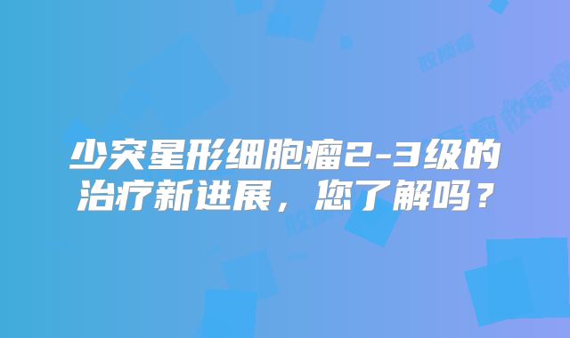 少突星形细胞瘤2-3级的治疗新进展，您了解吗？