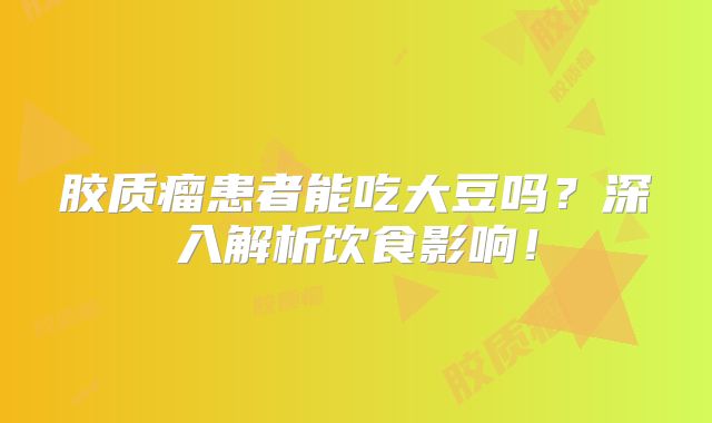 胶质瘤患者能吃大豆吗？深入解析饮食影响！