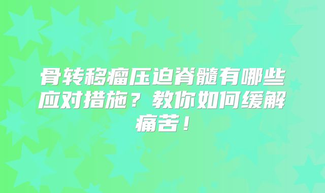 骨转移瘤压迫脊髓有哪些应对措施？教你如何缓解痛苦！