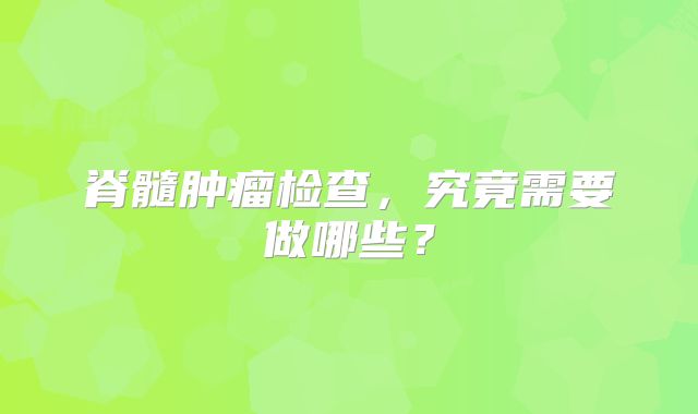 脊髓肿瘤检查，究竟需要做哪些？