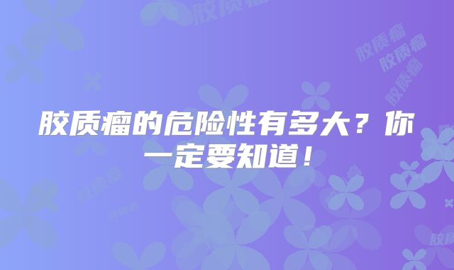 胶质瘤的危险性有多大？你一定要知道！