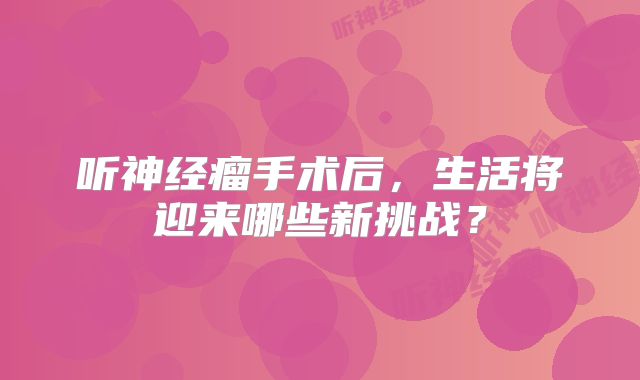 听神经瘤手术后，生活将迎来哪些新挑战？