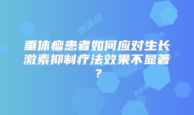 垂体瘤患者如何应对生长激素抑制疗法效果不显著？