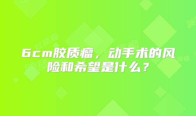6cm胶质瘤，动手术的风险和希望是什么？