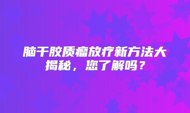 脑干胶质瘤放疗新方法大揭秘，您了解吗？