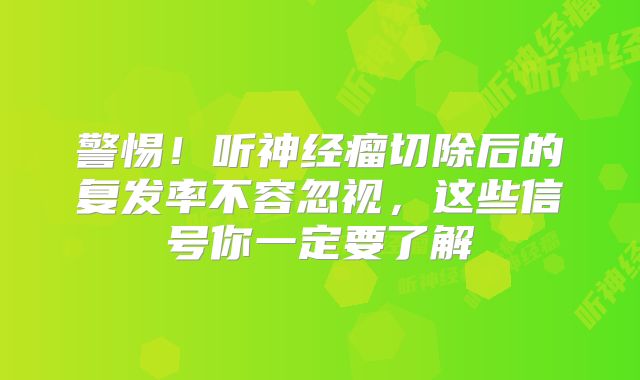 警惕！听神经瘤切除后的复发率不容忽视，这些信号你一定要了解