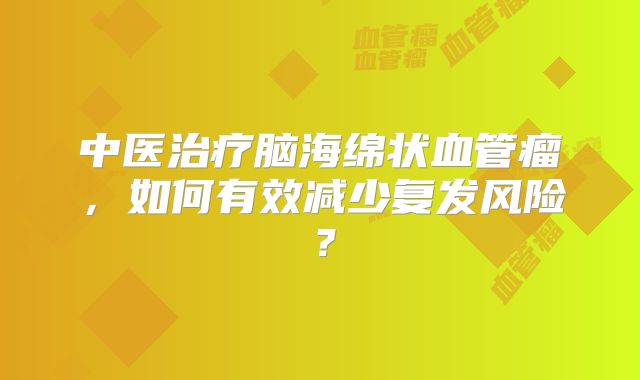 中医治疗脑海绵状血管瘤，如何有效减少复发风险？