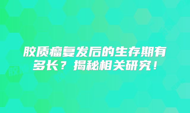 胶质瘤复发后的生存期有多长？揭秘相关研究！