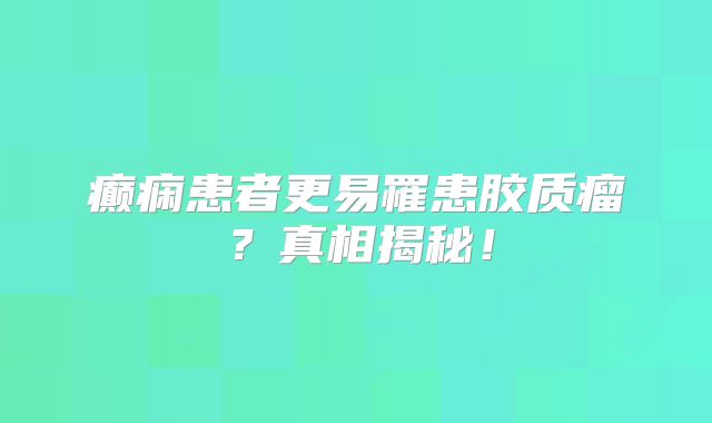 癫痫患者更易罹患胶质瘤？真相揭秘！