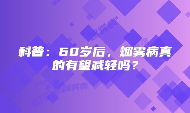 科普：60岁后，烟雾病真的有望减轻吗？