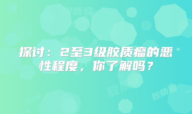 探讨：2至3级胶质瘤的恶性程度，你了解吗？