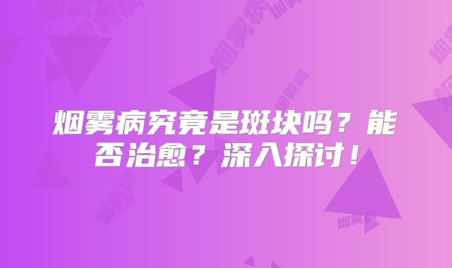 烟雾病究竟是斑块吗？能否治愈？深入探讨！