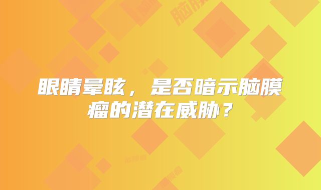 眼睛晕眩，是否暗示脑膜瘤的潜在威胁？