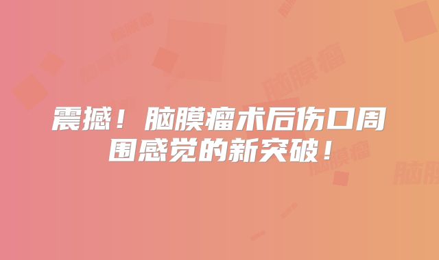 震撼！脑膜瘤术后伤口周围感觉的新突破！