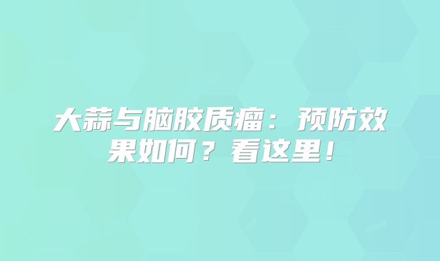 大蒜与脑胶质瘤：预防效果如何？看这里！