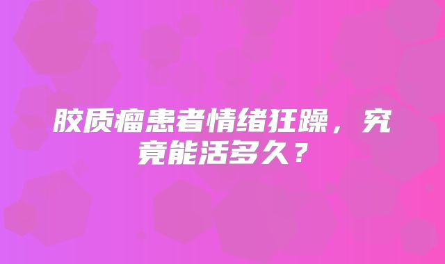 胶质瘤患者情绪狂躁，究竟能活多久？