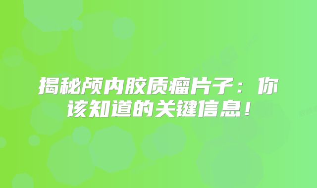 揭秘颅内胶质瘤片子：你该知道的关键信息！