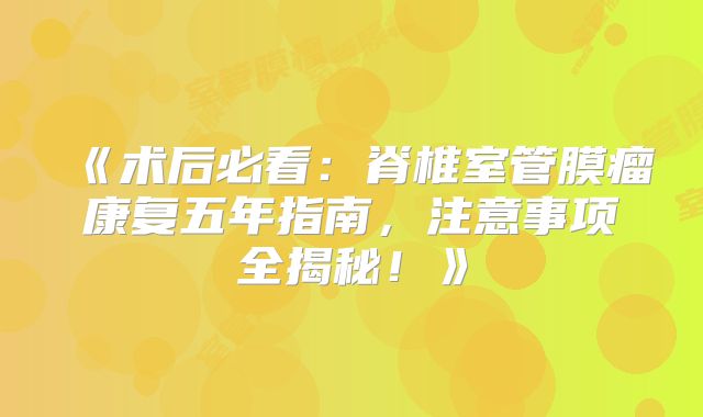 《术后必看：脊椎室管膜瘤康复五年指南，注意事项全揭秘！》