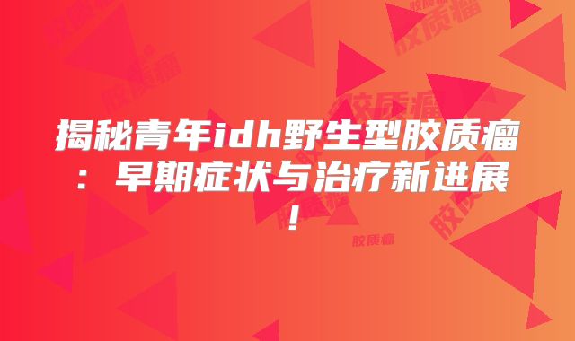 揭秘青年idh野生型胶质瘤：早期症状与治疗新进展！