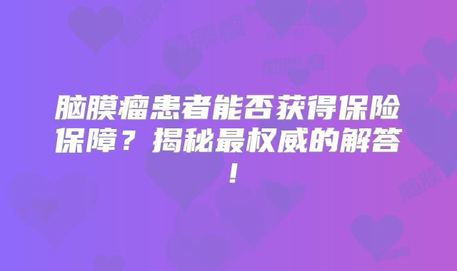 脑膜瘤患者能否获得保险保障？揭秘最权威的解答！