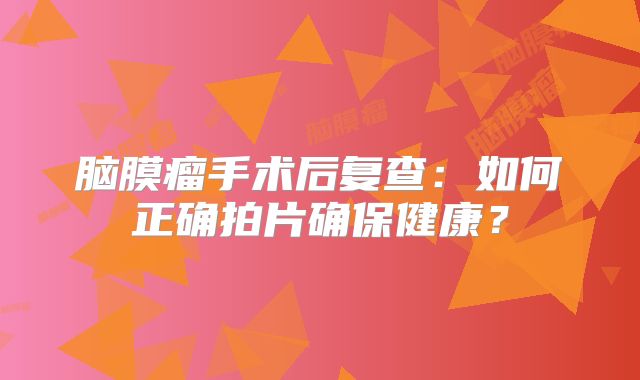 脑膜瘤手术后复查：如何正确拍片确保健康？