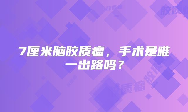 7厘米脑胶质瘤，手术是唯一出路吗？