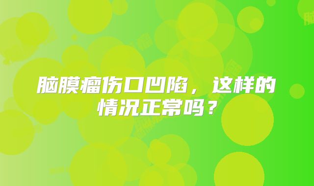 脑膜瘤伤口凹陷，这样的情况正常吗？