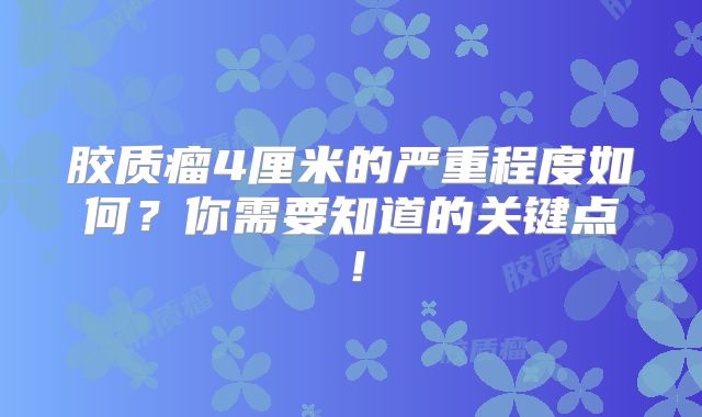 胶质瘤4厘米的严重程度如何？你需要知道的关键点！