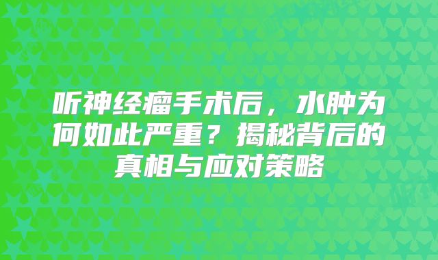听神经瘤手术后，水肿为何如此严重？揭秘背后的真相与应对策略
