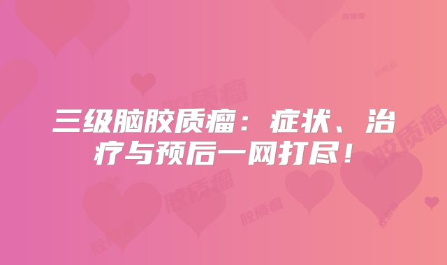 三级脑胶质瘤：症状、治疗与预后一网打尽！