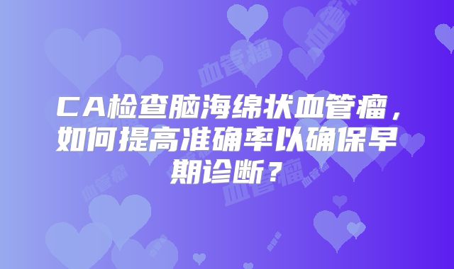 CA检查脑海绵状血管瘤，如何提高准确率以确保早期诊断？