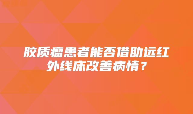 胶质瘤患者能否借助远红外线床改善病情？