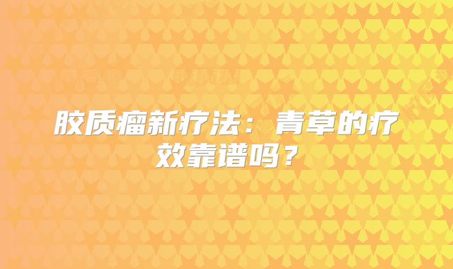 胶质瘤新疗法：青草的疗效靠谱吗？