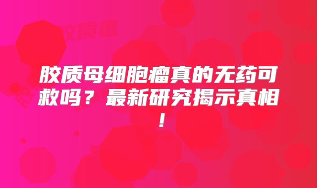 胶质母细胞瘤真的无药可救吗？最新研究揭示真相！