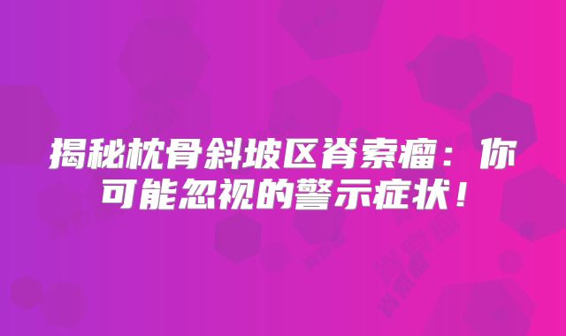 揭秘枕骨斜坡区脊索瘤：你可能忽视的警示症状！