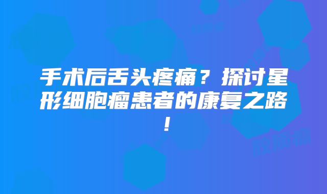手术后舌头疼痛？探讨星形细胞瘤患者的康复之路！