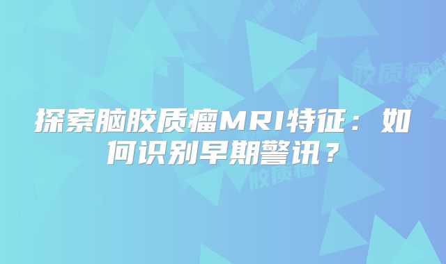 探索脑胶质瘤MRI特征：如何识别早期警讯？
