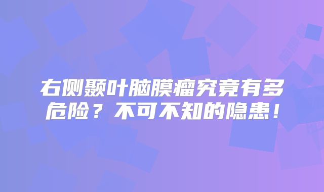 右侧颞叶脑膜瘤究竟有多危险？不可不知的隐患！