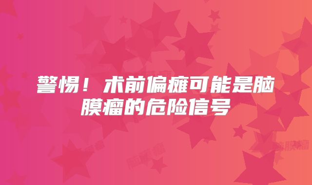 警惕！术前偏瘫可能是脑膜瘤的危险信号