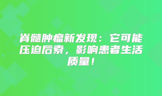 脊髓肿瘤新发现：它可能压迫后索，影响患者生活质量！