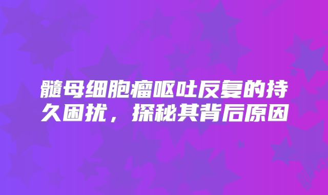 髓母细胞瘤呕吐反复的持久困扰，探秘其背后原因