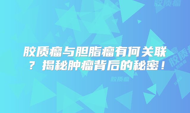 胶质瘤与胆脂瘤有何关联？揭秘肿瘤背后的秘密！